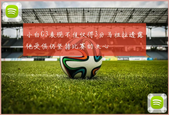 小白G3表现不佳仅得3分马祖拉透露他受伤仍坚持比赛的决心