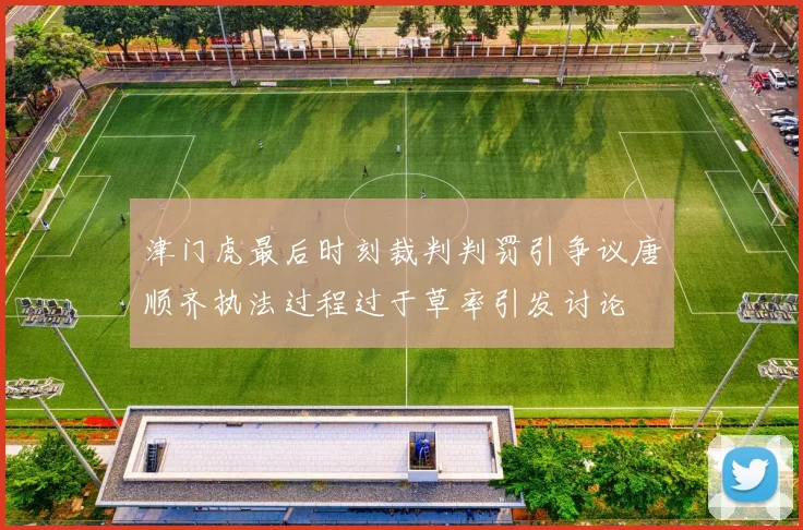 津门虎最后时刻裁判判罚引争议唐顺齐执法过程过于草率引发讨论