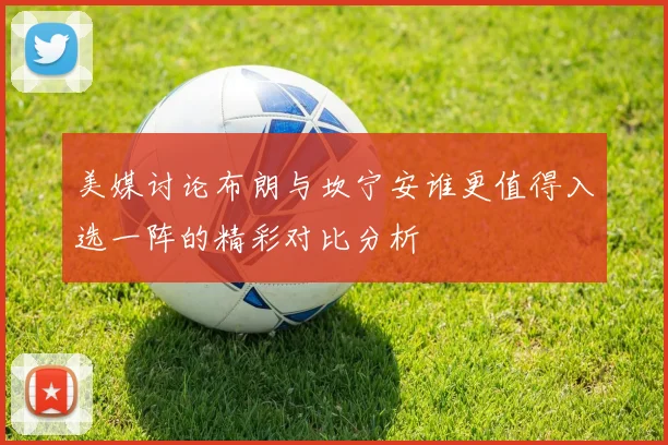 美媒讨论布朗与坎宁安谁更值得入选一阵的精彩对比分析
