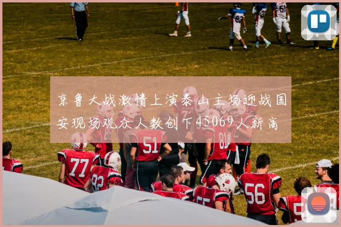 京鲁大战激情上演泰山主场迎战国安现场观众人数创下45069人新高