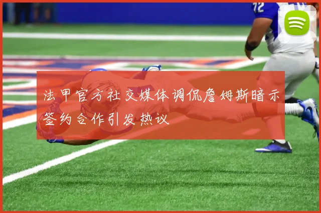 法甲官方社交媒体调侃詹姆斯暗示签约合作引发热议