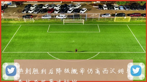 热刺胜利后降级概率仍高西汉姆与森林面临严峻挑战