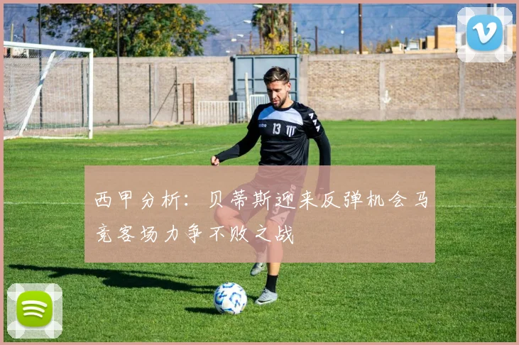西甲分析：贝蒂斯迎来反弹机会马竞客场力争不败之战