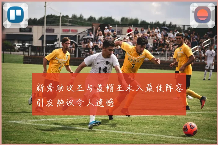 新秀助攻王与盖帽王未入最佳阵容引发热议令人遗憾