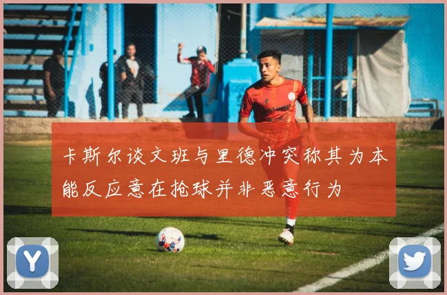 卡斯尔谈文班与里德冲突称其为本能反应意在抢球并非恶意行为