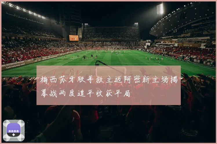 梅西苏牙联手救主迈阿密新主场揭幕战两度追平收获平局