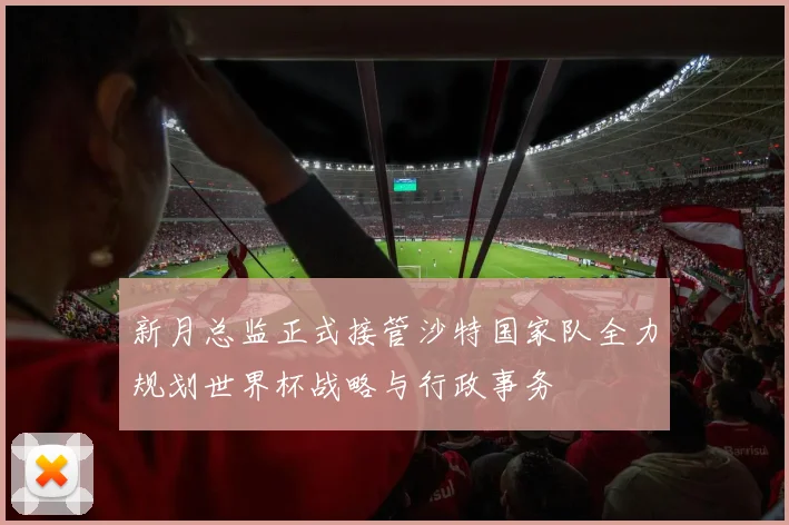 新月总监正式接管沙特国家队全力规划世界杯战略与行政事务